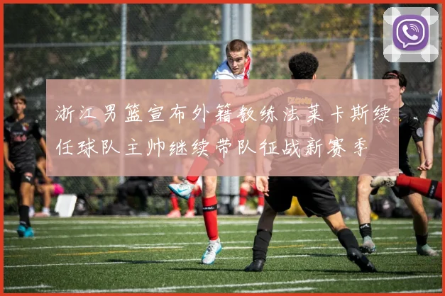 浙江男篮宣布外籍教练法莱卡斯续任球队主帅继续带队征战新赛季
