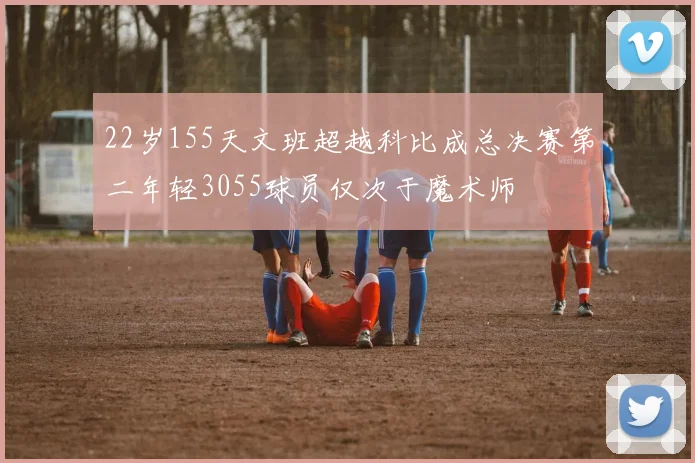 22岁155天文班超越科比成总决赛第二年轻3055球员仅次于魔术师