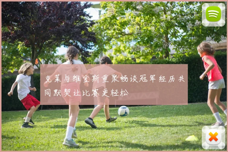 克莱与维金斯重聚畅谈冠军经历共同默契让比赛更轻松