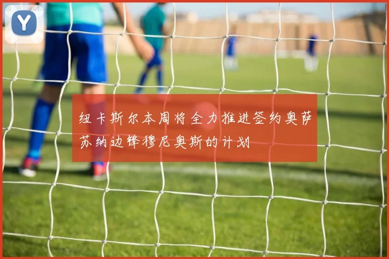纽卡斯尔本周将全力推进签约奥萨苏纳边锋穆尼奥斯的计划