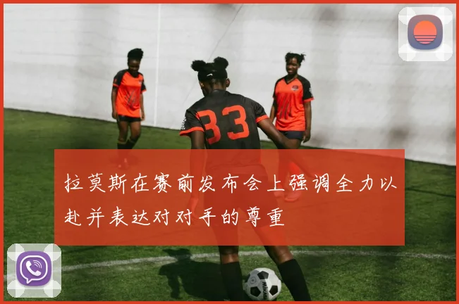 拉莫斯在赛前发布会上强调全力以赴并表达对对手的尊重