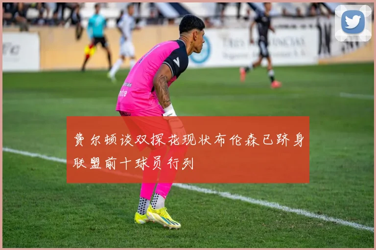 费尔顿谈双探花现状布伦森已跻身联盟前十球员行列