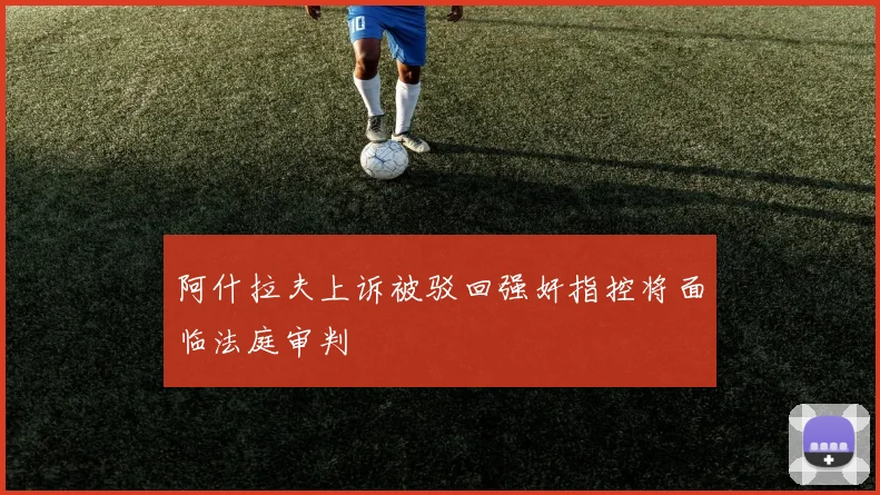 阿什拉夫上诉被驳回强奸指控将面临法庭审判