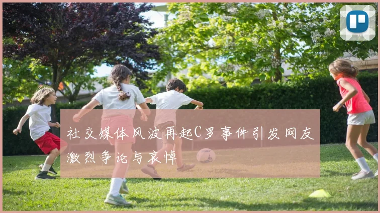 社交媒体风波再起C罗事件引发网友激烈争论与哀悼