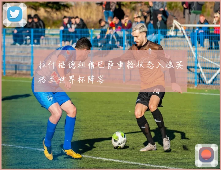 拉什福德租借巴萨重拾状态入选英格兰世界杯阵容
