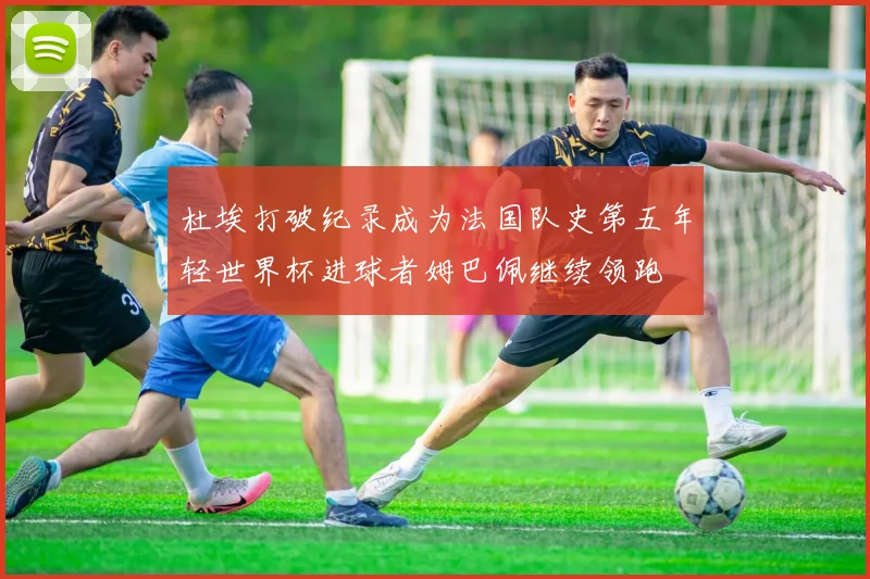 杜埃打破纪录成为法国队史第五年轻世界杯进球者姆巴佩继续领跑