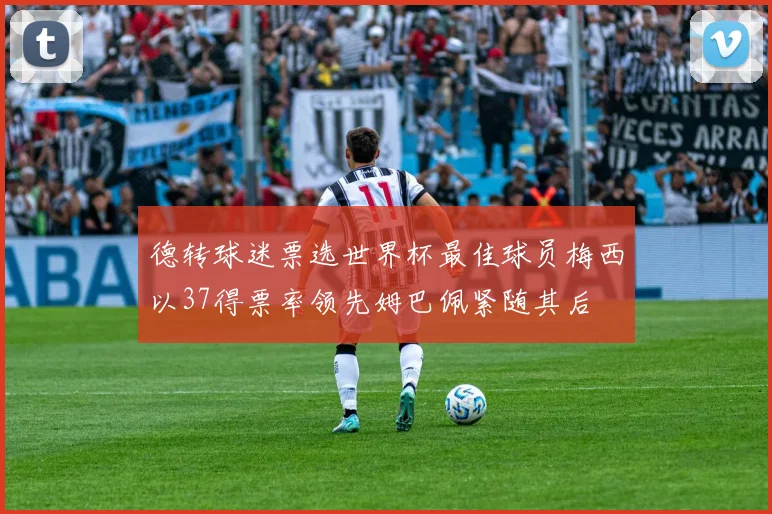 德转球迷票选世界杯最佳球员梅西以37得票率领先姆巴佩紧随其后