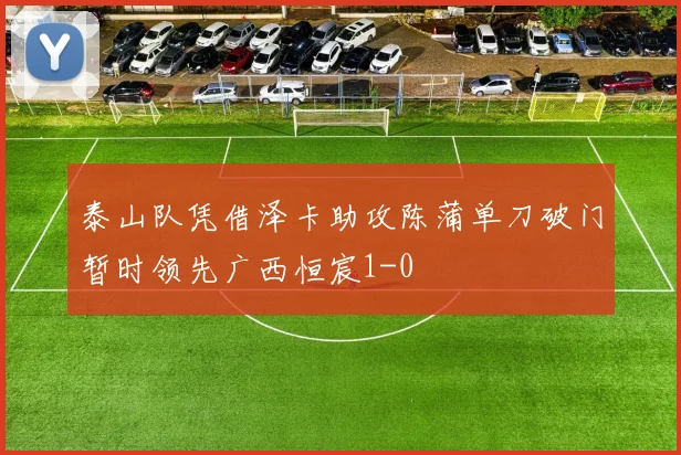 泰山队凭借泽卡助攻陈蒲单刀破门暂时领先广西恒宸1-0